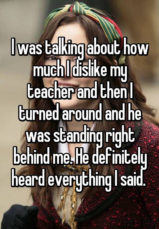whisper - photo caption - I was talking about how much I dis my teacher and then I turned around and he was standing right behind me. He definitely heard everything I said.