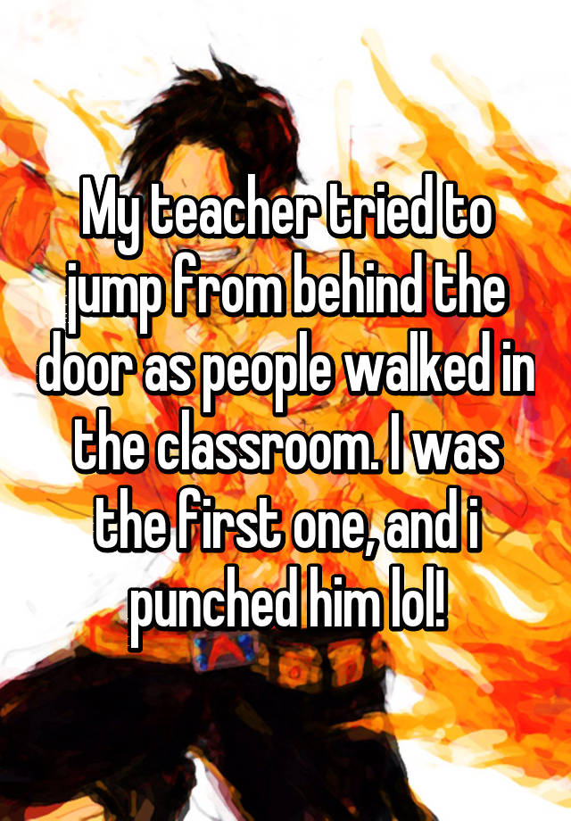 whisper - friendship - My teacher tried to jump from behind the door as people walked in the classroom.Iwas the first one, andi punched him lol!