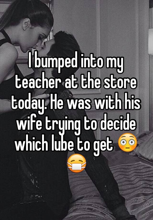 whisper - photo caption - Ibumped into my teacher at the store today. He was with his wife trying to decide which lube to get