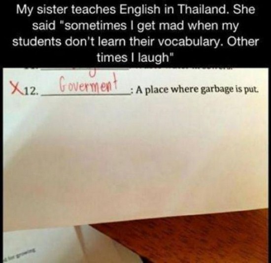 document - My sister teaches English in Thailand. She said "sometimes I get mad when my students don't learn their vocabulary. Other times I laugh" Overment A place where garbage is put.
