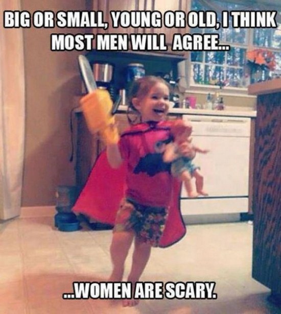 funny because it's true - Big Or Small, Young Or Old, I Think Most Men Will Agree.. ...Women Are Scary