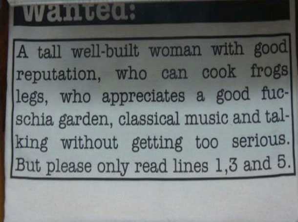 funny personal ad - wanted A tall wellbuilt woman with good reputation, who can cook frogs legs, who appreciates a good fuc schia garden, classical music and tal| king without getting too serious. But please only read lines 1,3 and 5.