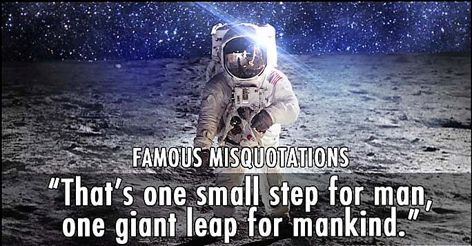 It's hard to get good reception up there. Considering man and mankind are synonyms, this doesn’t make sense, which is why Neil Armstrong never actually said it.The transmission blurred the fact that he said, “One small step for a man.”