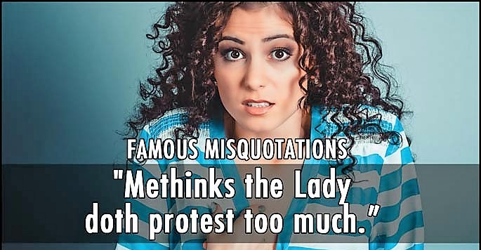 You thinks? And Queen Gertrude doesn’t say, “Methinks the lady doth protest too much” in Shakespeare’s text.Instead, that “methinks” arrives at the end of the quote.