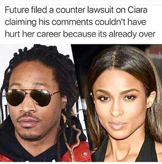 ciara and future memes - Future filed a counter lawsuit on Ciara claiming his couldn't have hurt her career because its already over