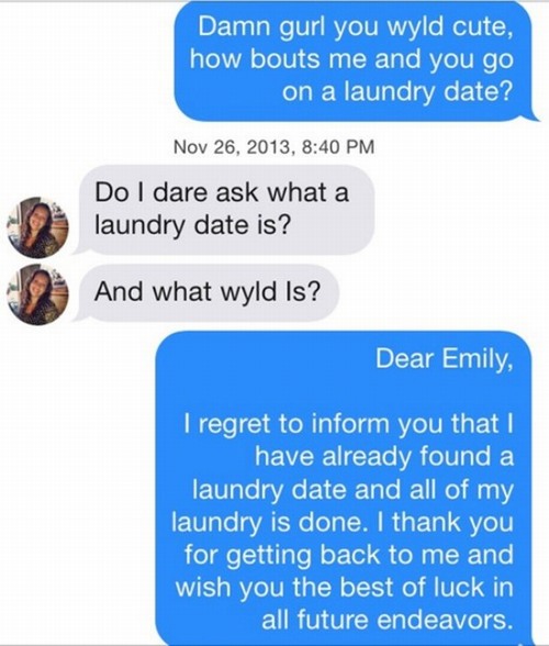 communication - Damn gurl you wyld cute, how bouts me and you go on a laundry date? , Do I dare ask what a laundry date is? And what wyld is? Dear Emily, I regret to inform you that I have already found a laundry date and all of my laundry is done. I than