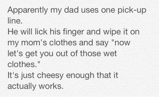handwriting - Apparently my dad uses one pickup line. He will lick his finger and wipe it on my mom's clothes and say "now let's get you out of those wet clothes." It's just cheesy enough that it actually works.