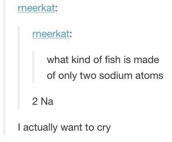 funny smart puns - rneerkat rneerkat what kind of fish is made of only two sodium atoms 2 Na I actually want to cry