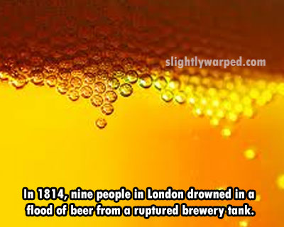 beer bubbles - slightlywarped.com In 1814, nine people in London drowned in a flood of beer from a ruptured brewery tank.