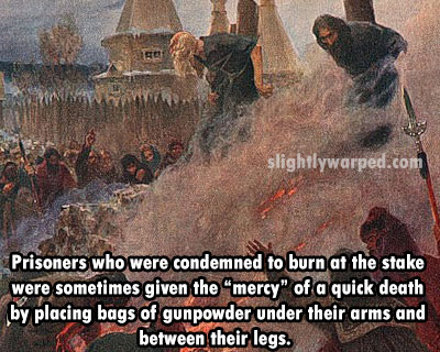 violence - slightlywarped.com Prisoners who were condemned to burn at the stake were sometimes given the "mercy" of a quick death by placing bags of gunpowder under their arms and between their legs.