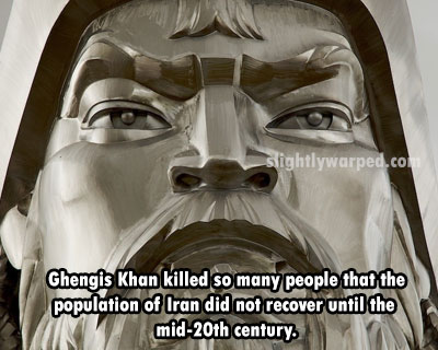 sightlywarped.com Ghengis Khan killed so many people that the population of Iran did not recover until the mid20th century