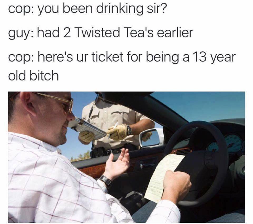 memes - cop meme had a twisted tea - cop you been drinking sir? guy had 2 Twisted Tea's earlier cop here's ur ticket for being a 13 year old bitch