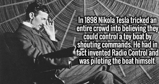 nikola tesla - In 1898 Nikola Tesla tricked an entire crowd into believing they could control a toy boat by shouting commands. He had in fact invented Radio Control and was piloting the boat himself.