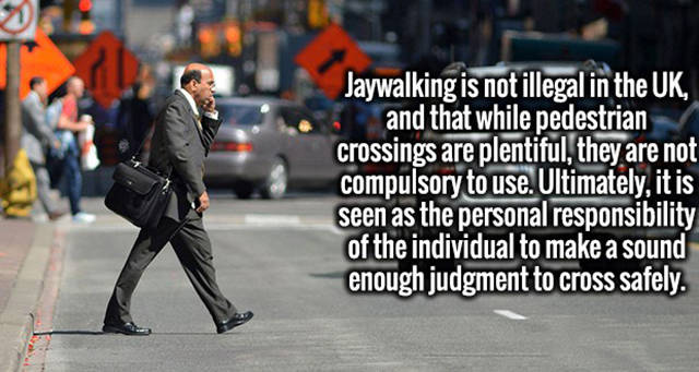 pedestrian - Jaywalking is not illegal in the Uk, and that while pedestrian crossings are plentiful, they are not compulsory to use. Ultimately, it is seen as the personal responsibility of the individual to make a sound enough judgment to cross safely.