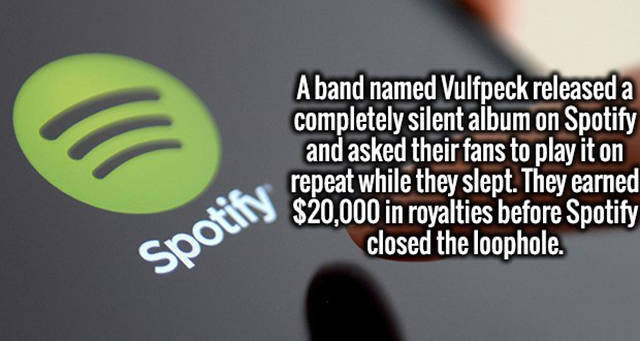 website - A band named Vulfpeck released a completely silent album on Spotify and asked their fans to play it on repeat while they slept. They earned $20,000 in royalties before Spotify closed the loophole. Spotify Speatus