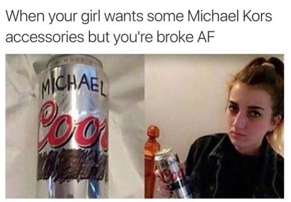 broke memes - When your girl wants some Michael Kors accessories but you're broke Af Michael 100
