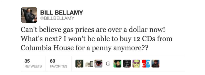 tweet - design - Bill Bellamy Can't believe gas prices are over a dollar now! What's next? I won't be able to buy 12 CDs from Columbia House for a penny anymore?? 35 Favorites 10 Godoc Favorites