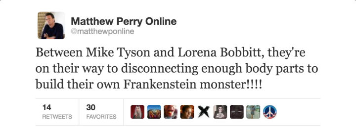 tweet - twitter - Matthew Perry Online Between Mike Tyson and Lorena Bobbitt, they're on their way to disconnecting enough body parts to build their own Frankenstein monster!!!! 14 30 Favorites Omeoxdu