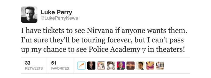 tweet - document - Luke Perry LukePerryNews I have tickets to see Nirvana if anyone wants them. I'm sure they'll be touring forever, but I can't pass up my chance to see Police Academy 7 in theaters! Favorites