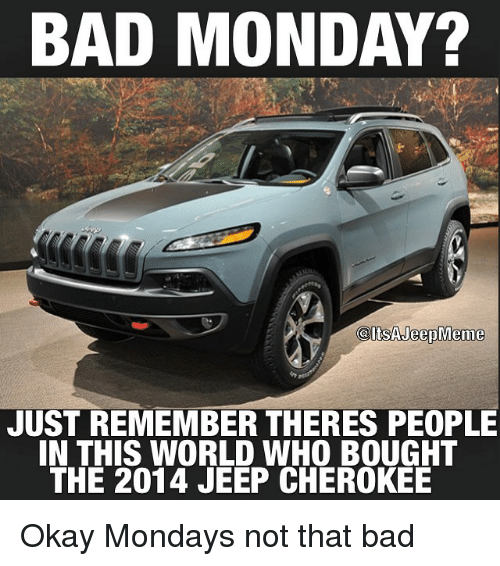 2014 jeep cherokee trailhawk blue - Bad Monday? Jeep Meme Just Remember Theres People In This World Who Bought The 2014 Jeep Cherokee Okay Mondays not that bad
