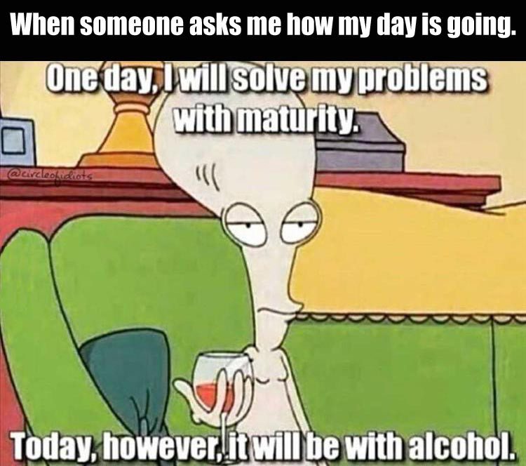 college meme overwhelmed - When someone asks me how my day is going. One day, I will solve my problems with maturity. Today, however, it will be with alcohol.
