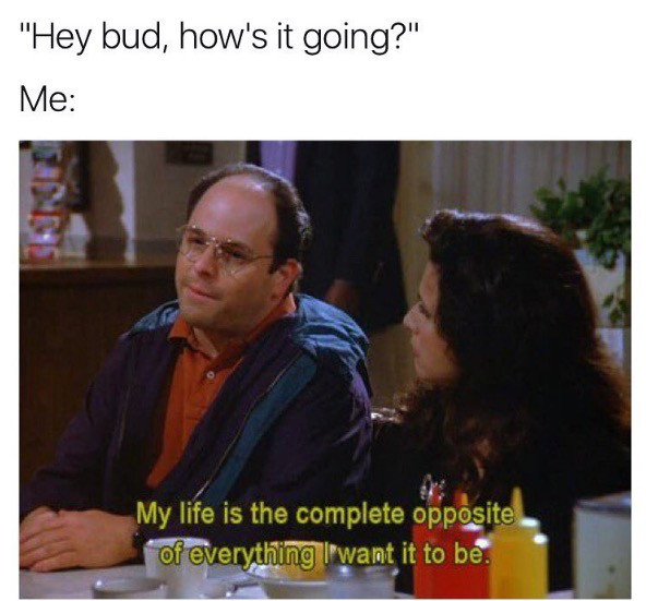 george costanza meme - "Hey bud, how's it going?" Me My life is the complete opposite of everything I want it to be