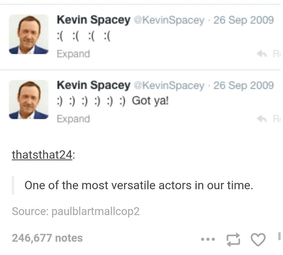 document - Kevin Spacey Kevin Spacey. Expand Kevin Spacey Spacey Got ya! Expand thatsthat24 One of the most versatile actors in our time. Source paulblartmallcop2 246,677 notes ... I