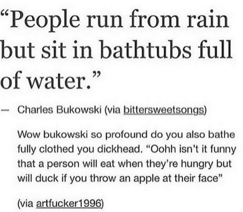 greatnonprofits - People run from rain but sit in bathtubs full of water." Charles Bukowski via bittersweetsongs Wow bukowski so profound do you also bathe fully clothed you dickhead. "Oohh isn't it funny that a person will eat when they're hungry but wil