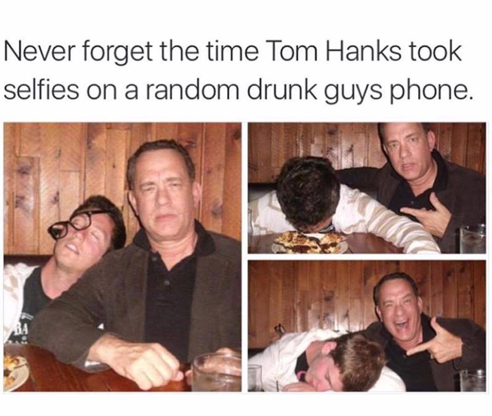 drunk social media posts - Never forget the time Tom Hanks took selfies on a random drunk guys phone.