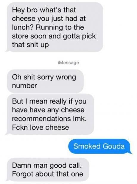 funny pictures - cheese recommendations meme - Hey bro what's that cheese you just had at lunch? Running to the store soon and gotta pick that shit up iMessage Oh shit sorry wrong number But I mean really if you have have any cheese recommendations Imk. F