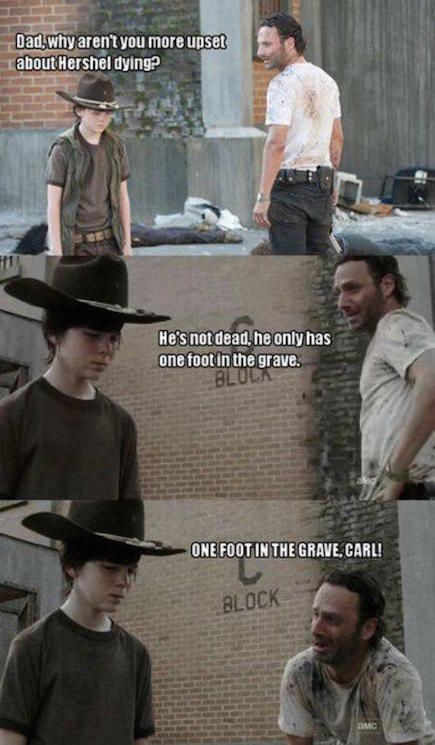 joke walking dead - Dad why aren't you more upset about Hershel dying? He's not dead, he only has one foot in the grave. One Foot In The Grave, Carl! Block