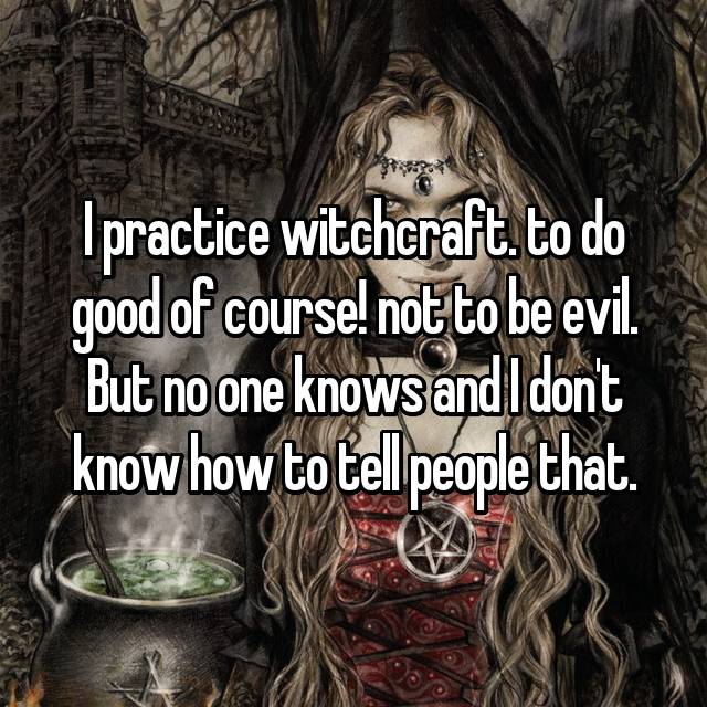 victoria frances - I practice witchcraft. to do good of course! not to be evil. But no one knows and don't know how to tell people that.