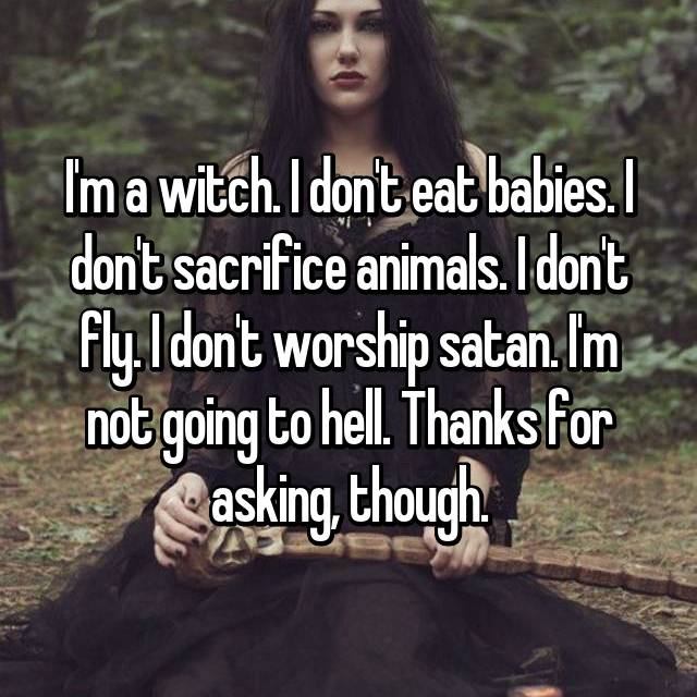 photo caption - I'm a witch. I dont eat babies. I dont sacrifice animals. I don't fly. I don't worship satan. Im not going to hell. Thanks for Casking, though.