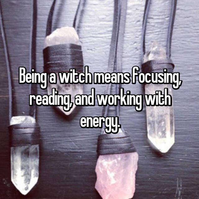 crystal - Being a witchmeans focusing reading, and working with energy