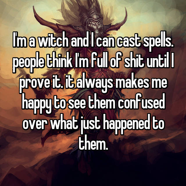 witch what people think - Imawitch and I cacast spells. people thirik lim full of shit untill prove it. it always makes me happy to see them confused over what just happened to them.