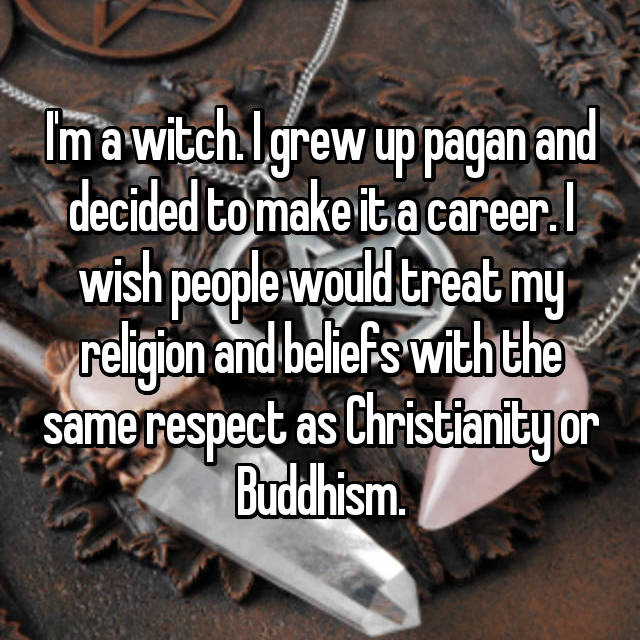 wicca - Im a witch. Igrew up pagan and decided to make it a career. I wish people would treat my religion and beliefs with the same respect as Christianity or Buddhism.