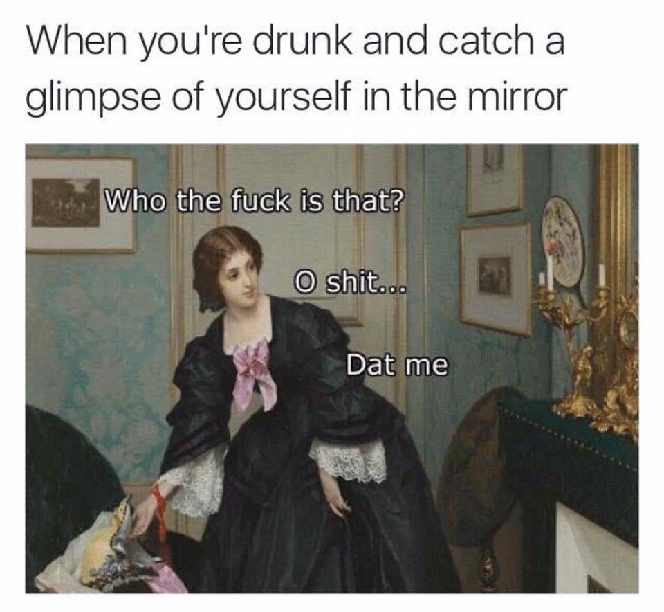 funny pic gained so much weight meme - When you're drunk and catch a glimpse of yourself in the mirror Who the fuck is that? O shit... Dat me
