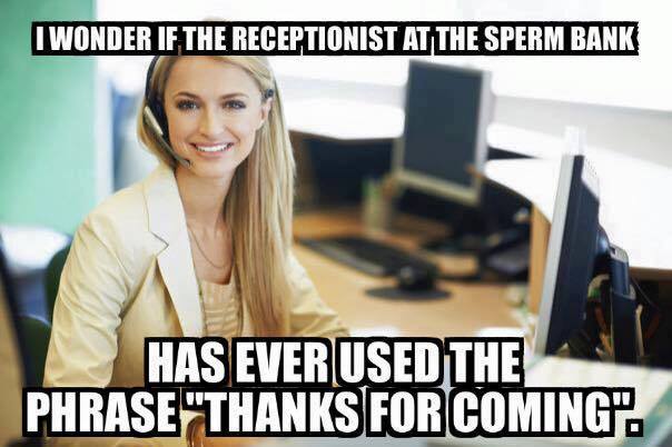 funny front office admin - I Wonder If The Receptionist At The Sperm Bank Has Ever Used The Phrase "Thanks For Coming".