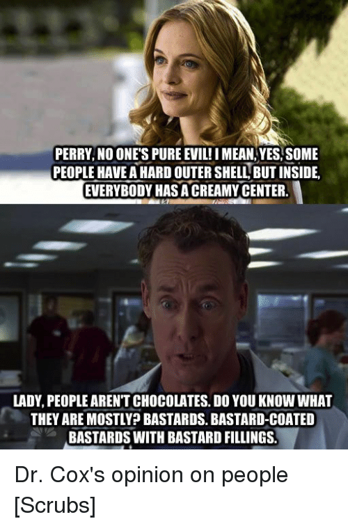 scrubs bastard coated bastards - Perry, No One'S Pure Evil! I Mean, Yes, Some People Have A Hard Outer Shell, But Inside, Everybody Has A Creamy Center. Lady, People Aren'T Chocolates. Do You Know What They Are Mostly? Bastards. BastardCoated Bastards Wit