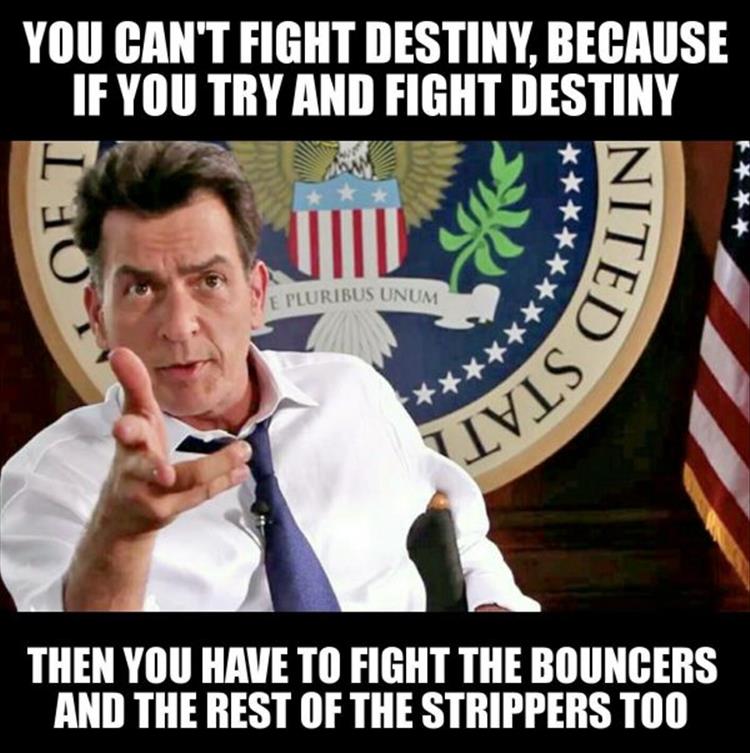 charlie sheen meme - You Can'T Fight Destiny. Because If You Try And Fight Destiny Oft Nited Le Pluribus Unum Ivisi Then You Have To Fight The Bouncers And The Rest Of The Strippers Too