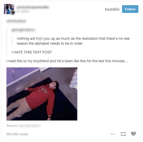 no reason for the alphabet - tumblr. nothing will you up as much as the realization that there's no real reason the alphabet needs to be in order I Hate This Text Post I read this to my boyfriend and he's been this for the last five minutes... Source 864,