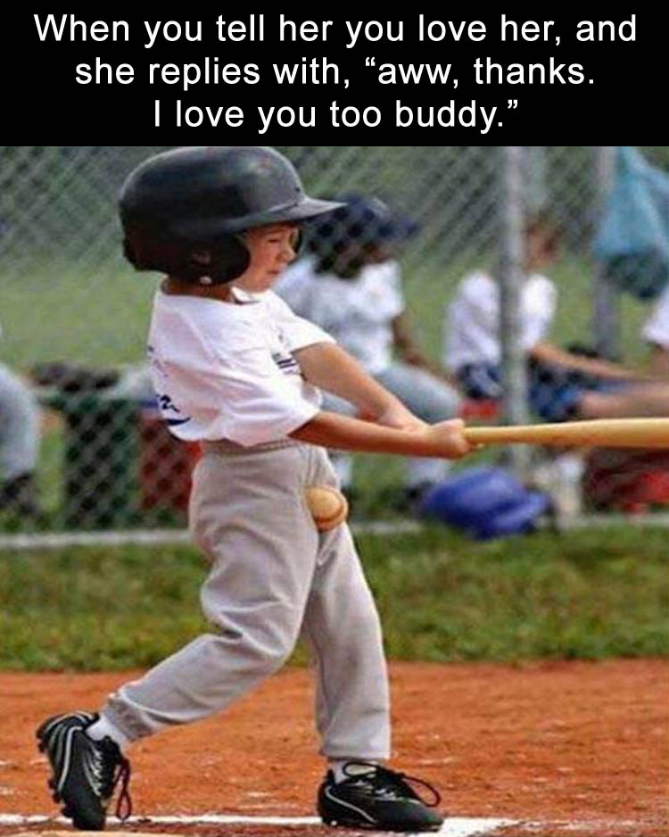 baseball funny - When you tell her you love her, and she replies with, "aww, thanks. I love you too buddy.