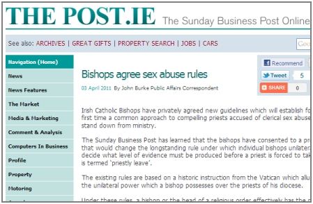 web page - The Post.Ie The Sunday Business Post Online See also Archives | Great Gifts Property Search Jobs 1 Cars Navigation Home Recommend News Tweet Bishops agree sex abuse rules By John Burke Public Affairs Correspondent Dnari News Features The Market