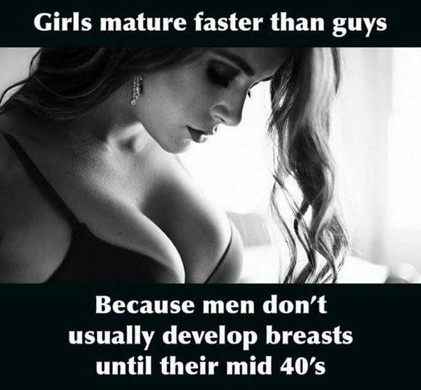 funny fake fun fact about girls maturing faster that guys because men usually don't develop breasts till their mid 40's