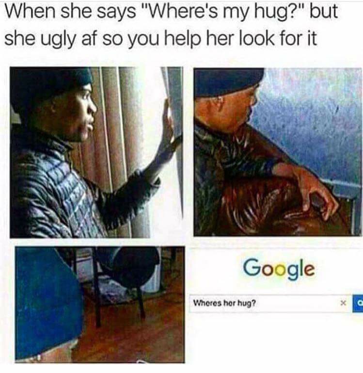 funny meme of when she want to know where her hug is so you look for it with her because she is ugly AF