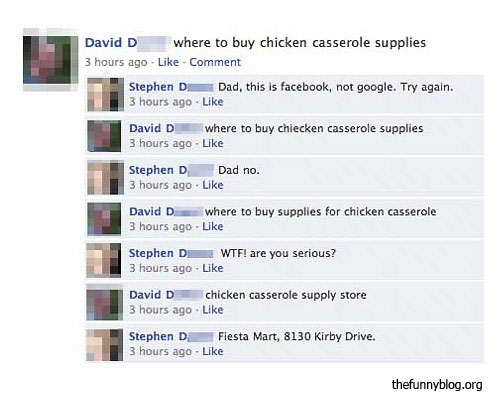 best facebook fails - David D where to buy chicken casserole supplies 3 hours ago Comment Stephen Dad, this is facebook, not google. Try again. 3 hours ago David D w here to buy chiecken casserole supplies 3 hours ago Stephen D Dad no. 3 hours ago David D
