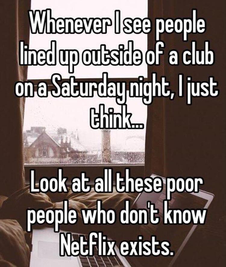 cute quotes about netflix - Whenever I see people lined up outside of a club on a Saturday night, I just think. Look at all these poor people who don't know Netflix exists.