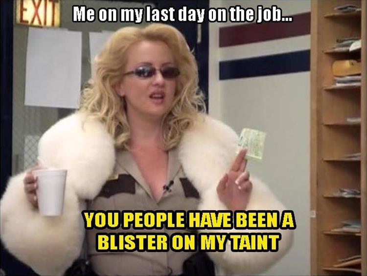 last day of school meme funny - Me on my last day on the job... You People Have Beena Blister On My Taint