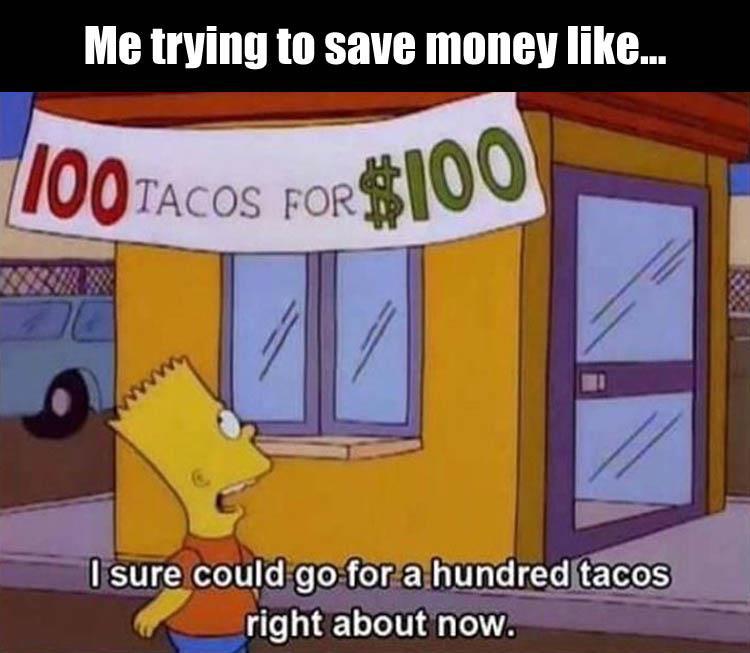 sure could go for 100 tacos - Me trying to save money ... 100TACOS For$100 I sure could go for a hundred tacos right about now.