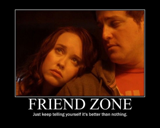 get back to the friend zone - Friend Zone Just keep telling yourself it's better than nothing,